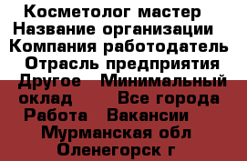 Косметолог-мастер › Название организации ­ Компания-работодатель › Отрасль предприятия ­ Другое › Минимальный оклад ­ 1 - Все города Работа » Вакансии   . Мурманская обл.,Оленегорск г.
